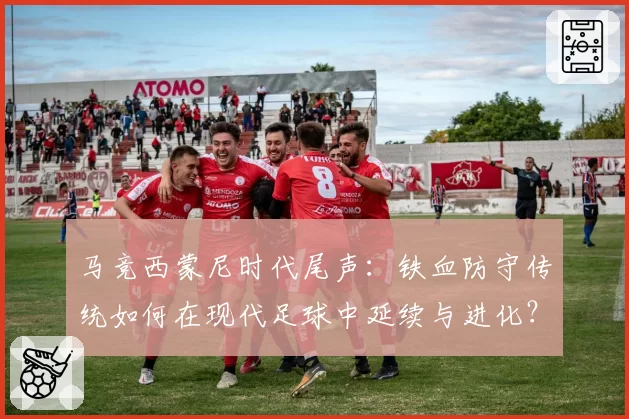 马竞西蒙尼时代尾声：铁血防守传统如何在现代足球中延续与进化？