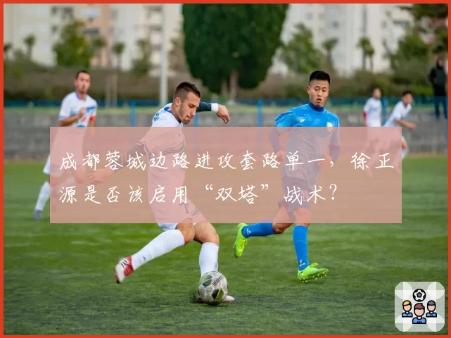 成都蓉城边路进攻套路单一,徐正源是否该启用“双塔”战术?