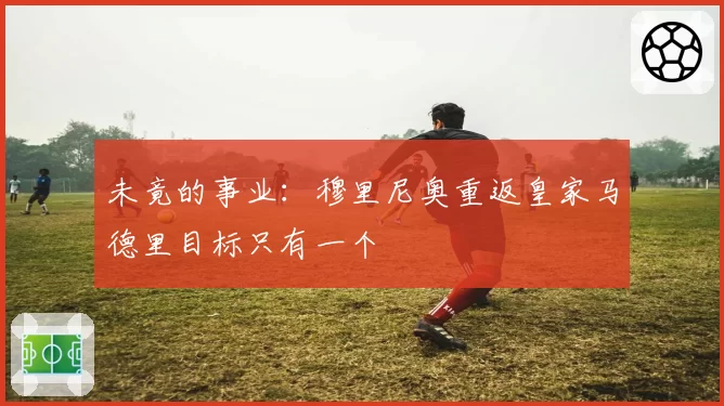 未竟的事业:穆里尼奥重返皇家马德里目标只有一个
