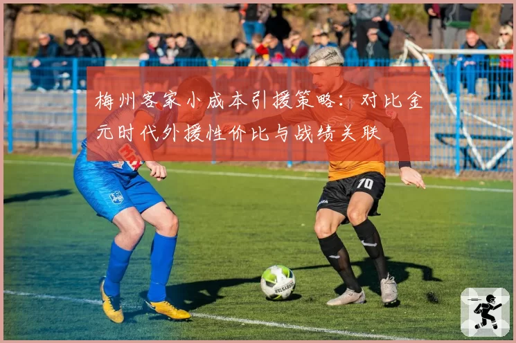 梅州客家小成本引援策略：对比金元时代外援性价比与战绩关联