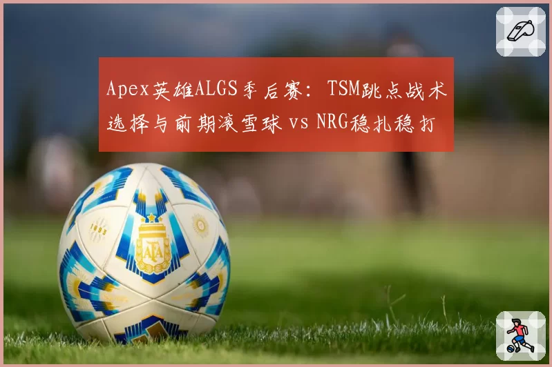 Apex英雄ALGS季后赛：TSM跳点战术选择与前期滚雪球 vs NRG稳扎稳打后期圈型适应，双王对决