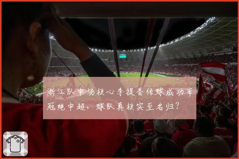 浙江队中场核心李提香传球成功率冠绝中超，球队真核实至名归？