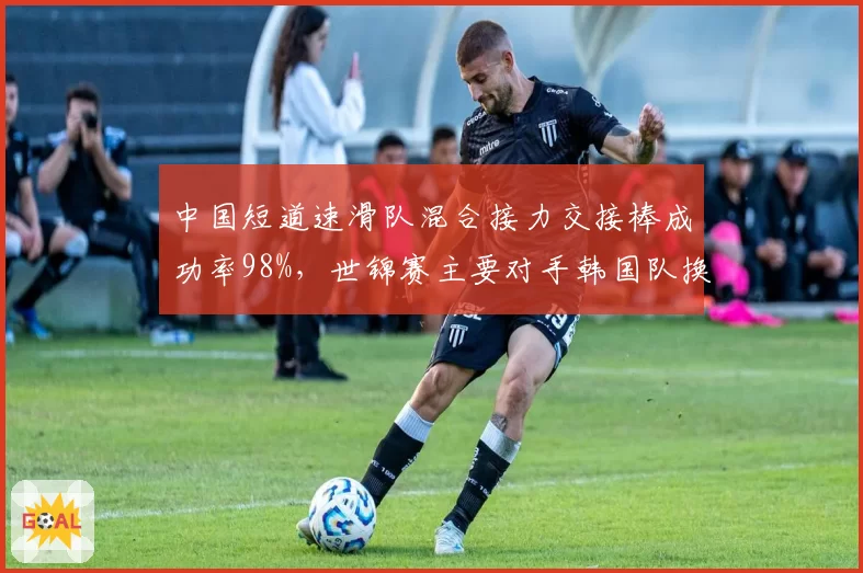 中国短道速滑队混合接力交接棒成功率98%，世锦赛主要对手韩国队换人失误概率更高