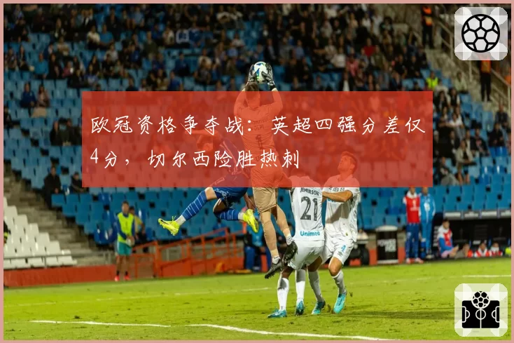 欧冠资格争夺战:英超四强分差仅4分,切尔西险胜热刺