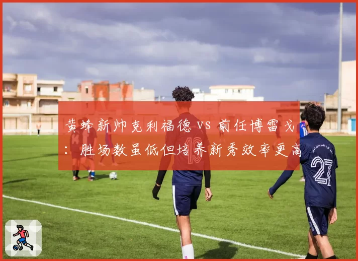 黄蜂新帅克利福德 vs 前任博雷戈：胜场数虽低但培养新秀效率更高