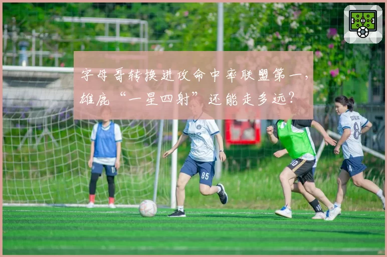 字母哥转换进攻命中率联盟第一,雄鹿“一星四射”还能走多远?