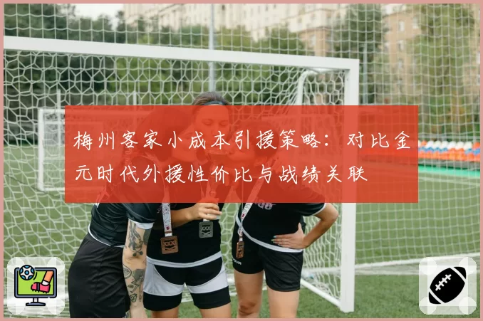 梅州客家小成本引援策略：对比金元时代外援性价比与战绩关联