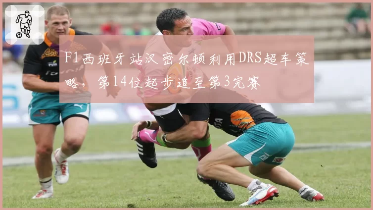 F1西班牙站汉密尔顿利用DRS超车策略，第14位起步追至第3完赛