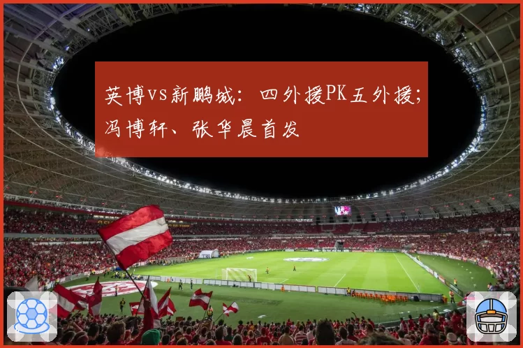 英博vs新鹏城:四外援PK五外援;冯博轩、张华晨首发