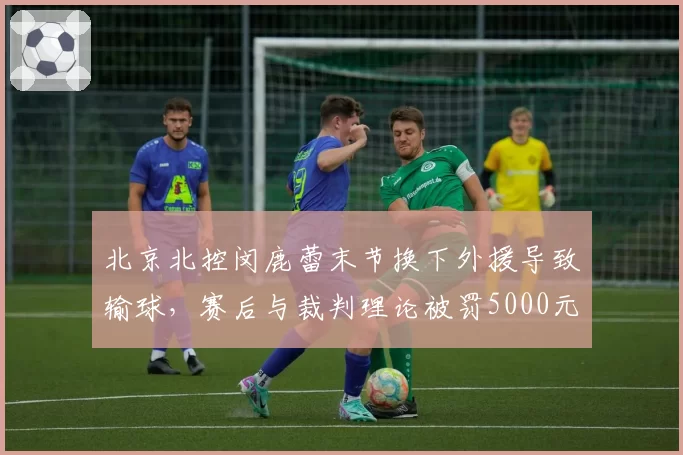 北京北控闵鹿蕾末节换下外援导致输球，赛后与裁判理论被罚5000元引发反弹