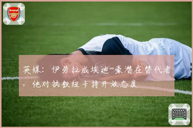 英媒：伊劳拉成埃迪-豪潜在替代者，他对执教纽卡持开放态度