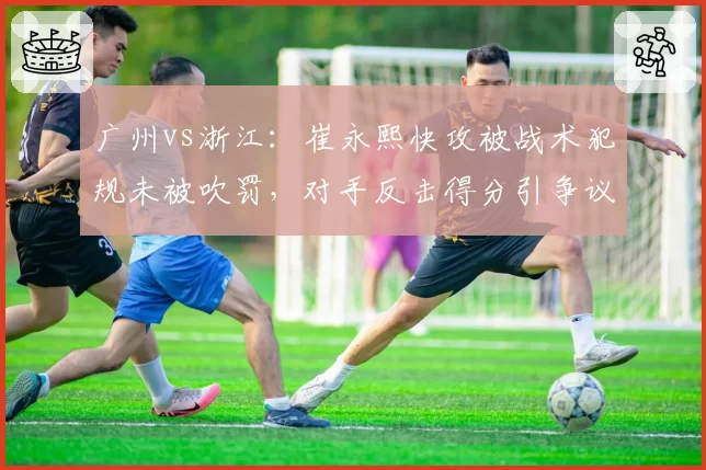 广州vs浙江:崔永熙快攻被战术犯规未被吹罚,对手反击得分引争议